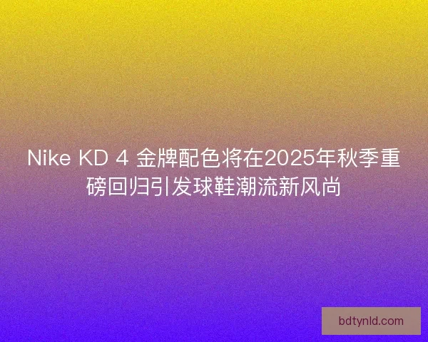 Nike KD 4 金牌配色将在2025年秋季重磅回归引发球鞋潮流新风尚