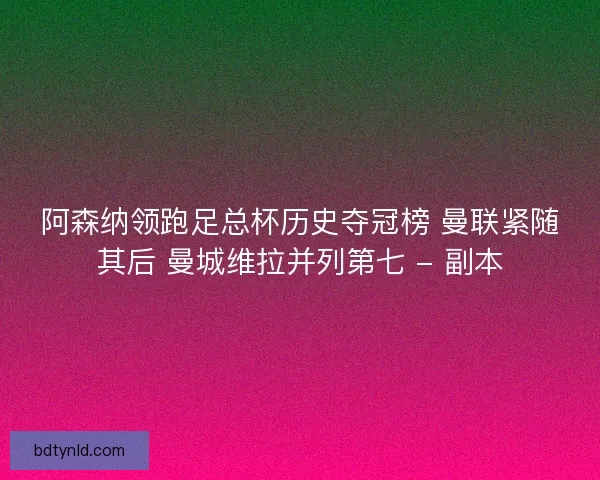 阿森纳领跑足总杯历史夺冠榜 曼联紧随其后 曼城维拉并列第七 - 副本