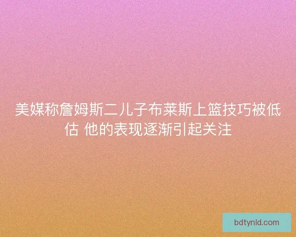 美媒称詹姆斯二儿子布莱斯上篮技巧被低估 他的表现逐渐引起关注