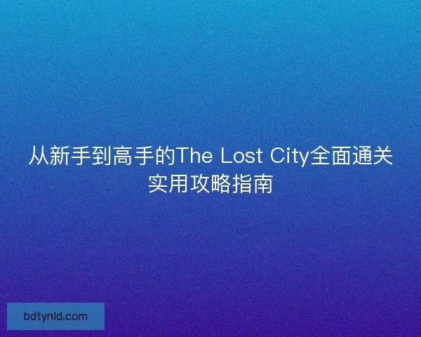 从新手到高手的The Lost City全面通关实用攻略指南 从新手到高手的The Lost City全面通关实用攻略指南