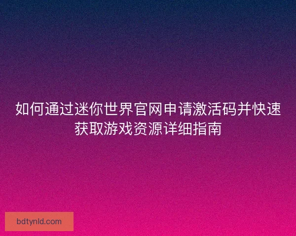 如何通过迷你世界官网申请激活码并快速获取游戏资源详细指南 如何通过迷你世界官网申请激活码并快速获取游戏资源详细指南