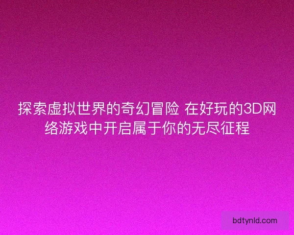 探索虚拟世界的奇幻冒险 在好玩的3D网络游戏中开启属于你的无尽征程