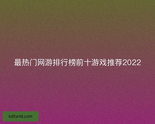 最热门网游排行榜前十游戏推荐2022