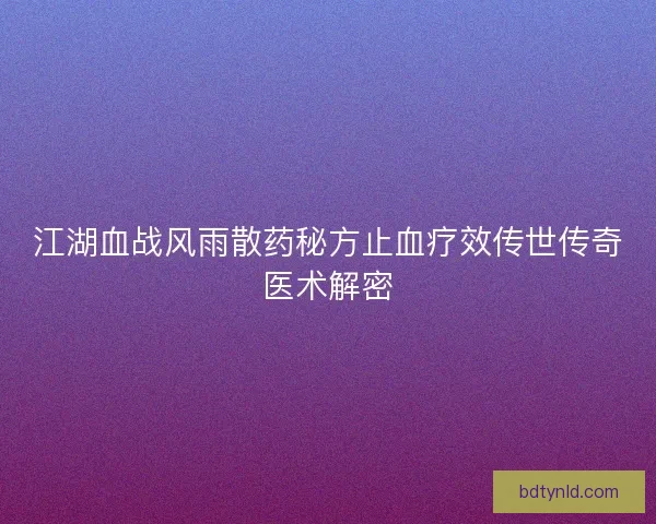 江湖血战风雨散药秘方止血疗效传世传奇医术解密 江湖血战风雨散药秘方止血疗效传世传奇医术解密