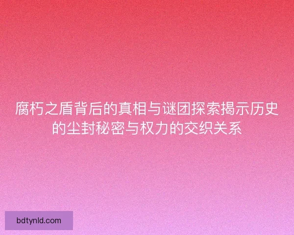 腐朽之盾背后的真相与谜团探索揭示历史的尘封秘密与权力的交织关系