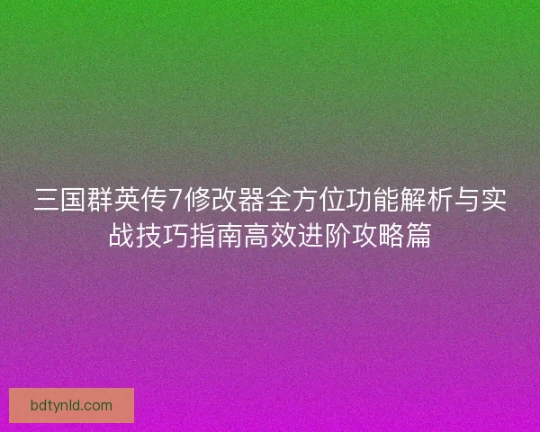 三国群英传7修改器全方位功能解析与实战技巧指南高效进阶攻略篇