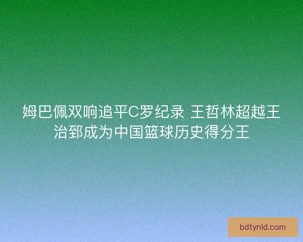姆巴佩双响追平C罗纪录 王哲林超越王治郅成为中国篮球历史得分王