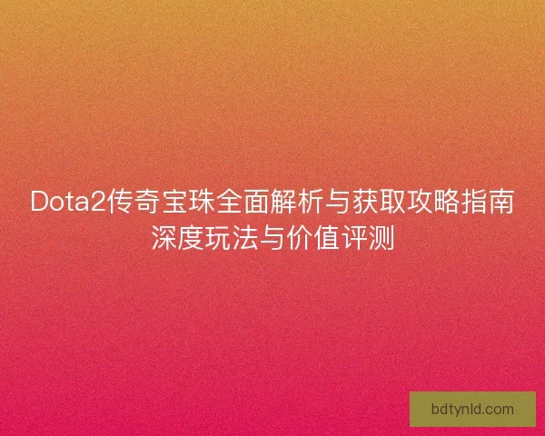 Dota2传奇宝珠全面解析与获取攻略指南深度玩法与价值评测 Dota2传奇宝珠全面解析与获取攻略指南深度玩法与价值评测