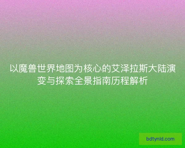 以魔兽世界地图为核心的艾泽拉斯大陆演变与探索全景指南历程解析 以魔兽世界地图为核心的艾泽拉斯大陆演变与探索全景指南历程解析