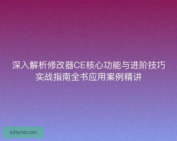 深入解析修改器CE核心功能与进阶技巧实战指南全书应用案例精讲