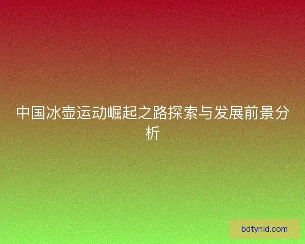中国冰壶运动崛起之路探索与发展前景分析