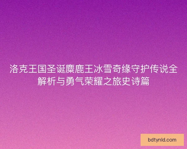 洛克王国圣诞麋鹿王冰雪奇缘守护传说全解析与勇气荣耀之旅史诗篇