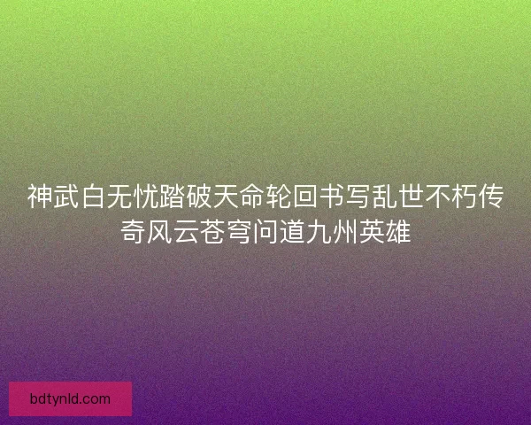 神武白无忧踏破天命轮回书写乱世不朽传奇风云苍穹问道九州英雄