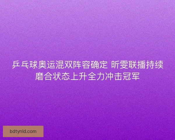 乒乓球奥运混双阵容确定 昕雯联播持续磨合状态上升全力冲击冠军