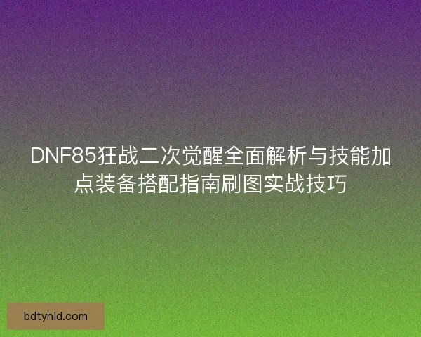 DNF85狂战二次觉醒全面解析与技能加点装备搭配指南刷图实战技巧