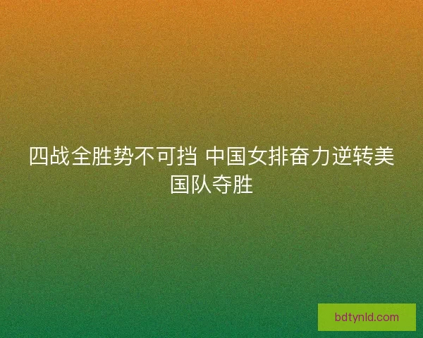 四战全胜势不可挡 中国女排奋力逆转美国队夺胜
