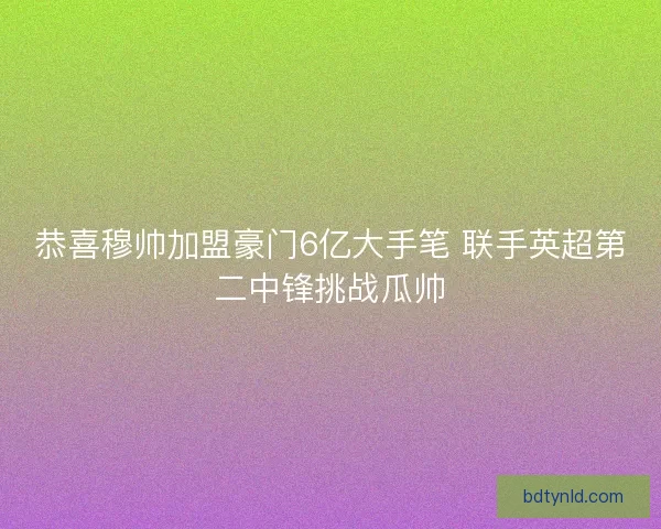 恭喜穆帅加盟豪门6亿大手笔 联手英超第二中锋挑战瓜帅 恭喜穆帅加盟豪门6亿大手笔 联手英超第二中锋挑战瓜帅
