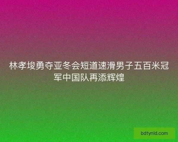 林孝埈勇夺亚冬会短道速滑男子五百米冠军中国队再添辉煌 林孝埈勇夺亚冬会短道速滑男子五百米冠军中国队再添辉煌