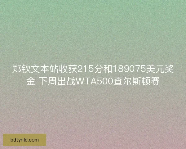 郑钦文本站收获215分和189075美元奖金 下周出战WTA500查尔斯顿赛 郑钦文本站收获215分和189075美元奖金 下周出战WTA500查尔斯顿赛