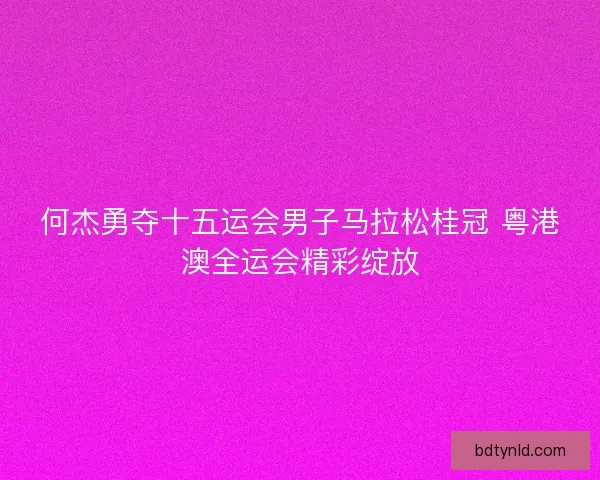 何杰勇夺十五运会男子马拉松桂冠 粤港澳全运会精彩绽放 何杰勇夺十五运会男子马拉松桂冠 粤港澳全运会精彩绽放