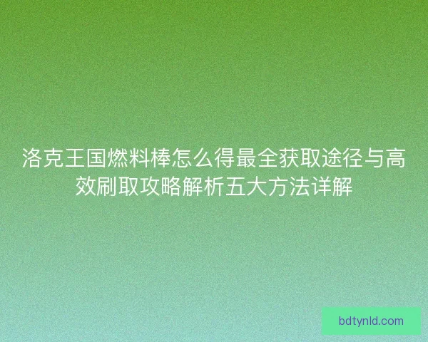 洛克王国燃料棒怎么得最全获取途径与高效刷取攻略解析五大方法详解 洛克王国燃料棒怎么得最全获取途径与高效刷取攻略解析五大方法详解