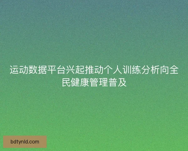 运动数据平台兴起推动个人训练分析向全民健康管理普及 运动数据平台兴起推动个人训练分析向全民健康管理普及