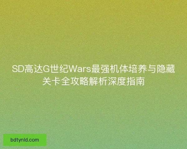 SD高达G世纪Wars最强机体培养与隐藏关卡全攻略解析深度指南 SD高达G世纪Wars最强机体培养与隐藏关卡全攻略解析深度指南