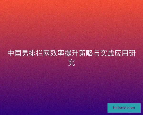 中国男排拦网效率提升策略与实战应用研究 中国男排拦网效率提升策略与实战应用研究