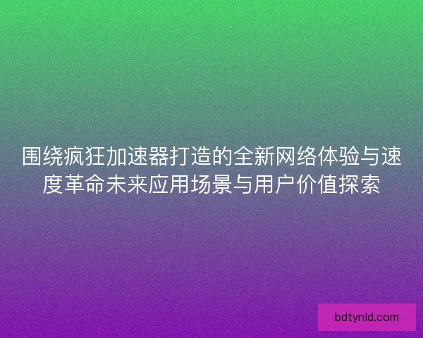 围绕疯狂加速器打造的全新网络体验与速度革命未来应用场景与用户价值探索 围绕疯狂加速器打造的全新网络体验与速度革命未来应用场景与用户价值探索