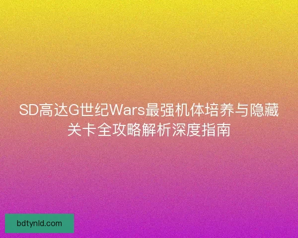 SD高达G世纪Wars最强机体培养与隐藏关卡全攻略解析深度指南 SD高达G世纪Wars最强机体培养与隐藏关卡全攻略解析深度指南
