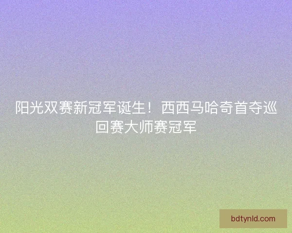阳光双赛新冠军诞生!西西马哈奇首夺巡回赛大师赛冠军 阳光双赛新冠军诞生!西西马哈奇首夺巡回赛大师赛冠军