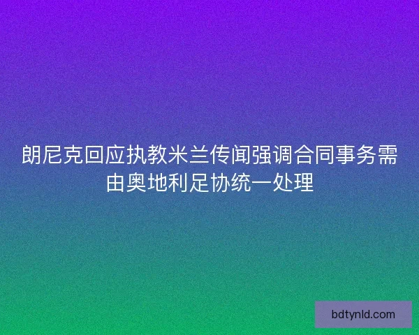 朗尼克回应执教米兰传闻强调合同事务需由奥地利足协统一处理