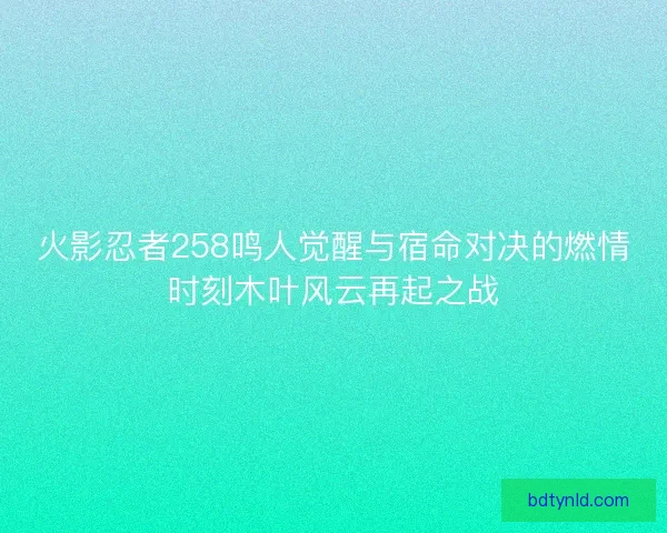 火影忍者258鸣人觉醒与宿命对决的燃情时刻木叶风云再起之战 火影忍者258鸣人觉醒与宿命对决的燃情时刻木叶风云再起之战