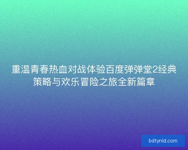 重温青春热血对战体验百度弹弹堂2经典策略与欢乐冒险之旅全新篇章 重温青春热血对战体验百度弹弹堂2经典策略与欢乐冒险之旅全新篇章