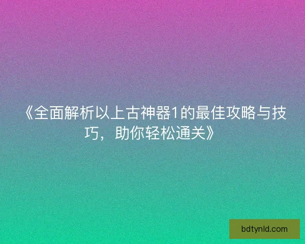《全面解析以上古神器1的最佳攻略与技巧,助你轻松通关》 《全面解析以上古神器1的最佳攻略与技巧,助你轻松通关》