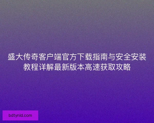 盛大传奇客户端官方下载指南与安全安装教程详解最新版本高速获取攻略 盛大传奇客户端官方下载指南与安全安装教程详解最新版本高速获取攻略