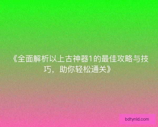 《全面解析以上古神器1的最佳攻略与技巧,助你轻松通关》 《全面解析以上古神器1的最佳攻略与技巧,助你轻松通关》
