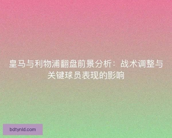 皇马与利物浦翻盘前景分析:战术调整与关键球员表现的影响 皇马与利物浦翻盘前景分析:战术调整与关键球员表现的影响